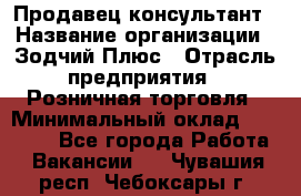 Продавец-консультант › Название организации ­ Зодчий-Плюс › Отрасль предприятия ­ Розничная торговля › Минимальный оклад ­ 17 000 - Все города Работа » Вакансии   . Чувашия респ.,Чебоксары г.